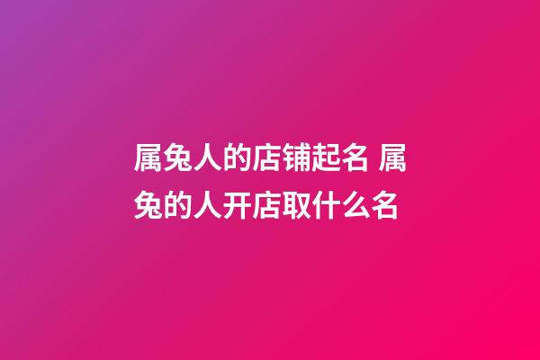 属兔人的店铺起名 属兔的人开店取什么名-第1张-店铺起名-玄机派